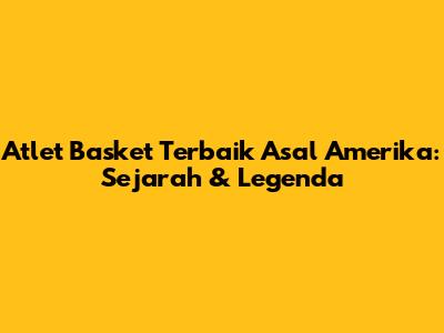Atlet Basket Terbaik Asal Amerika: Sejarah & Legenda