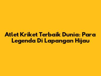 Atlet Kriket Terbaik Dunia: Para Legenda Di Lapangan Hijau