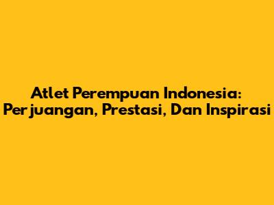 Atlet Perempuan Indonesia: Perjuangan, Prestasi, Dan Inspirasi