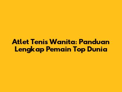 Atlet Tenis Wanita: Panduan Lengkap Pemain Top Dunia