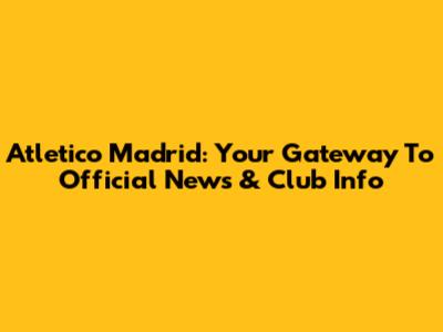 Atletico Madrid: Your Gateway To Official News & Club Info