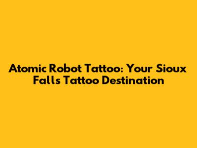 Atomic Robot Tattoo: Your Sioux Falls Tattoo Destination