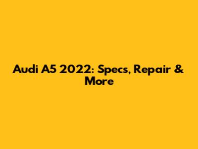 Audi A5 2022: Specs, Repair & More