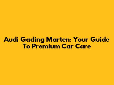 Audi Gading Marten: Your Guide To Premium Car Care
