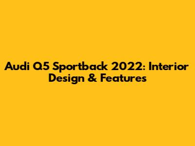 Audi Q5 Sportback 2022: Interior Design & Features