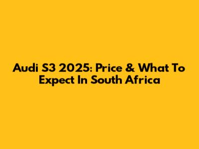 Audi S3 2025: Price & What To Expect In South Africa