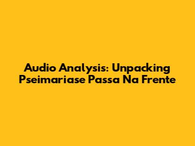 Audio Analysis: Unpacking 'Pseimariase Passa Na Frente'