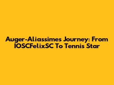 Auger-Aliassime's Journey: From IOSCFelixSC To Tennis Star