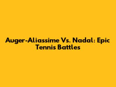 Auger-Aliassime Vs. Nadal: Epic Tennis Battles