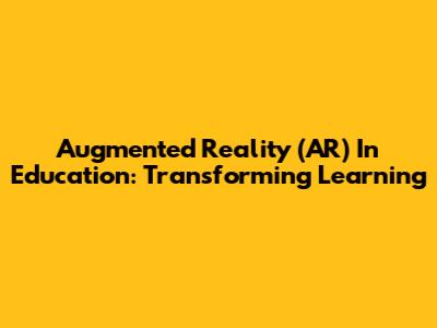 Augmented Reality (AR) In Education: Transforming Learning