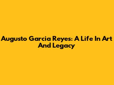 Augusto Garcia Reyes: A Life In Art And Legacy