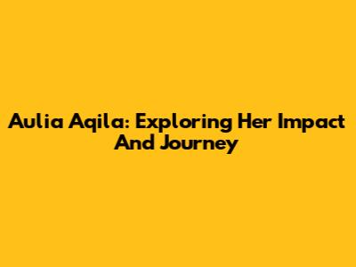 Aulia Aqila: Exploring Her Impact And Journey