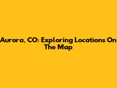 Aurora, CO: Exploring Locations On The Map