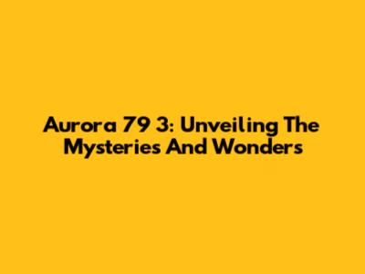 Aurora 79 3: Unveiling The Mysteries And Wonders