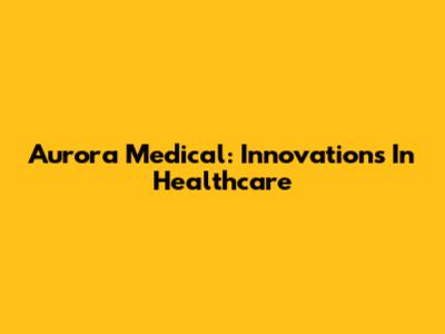 Aurora Medical: Innovations In Healthcare