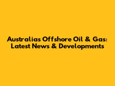 Australia's Offshore Oil & Gas: Latest News & Developments