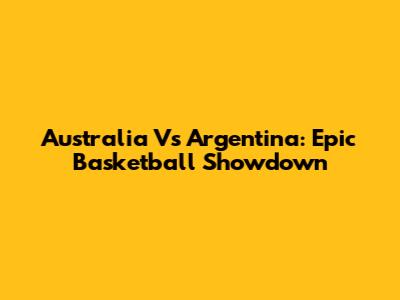Australia Vs Argentina: Epic Basketball Showdown