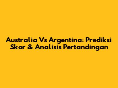 Australia Vs Argentina: Prediksi Skor & Analisis Pertandingan