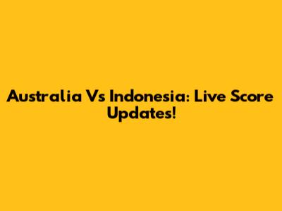 Australia Vs Indonesia: Live Score Updates!
