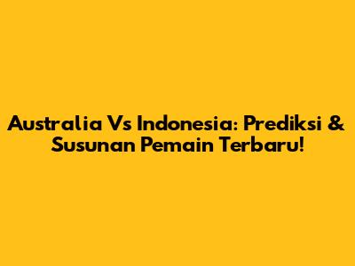 Australia Vs Indonesia: Prediksi & Susunan Pemain Terbaru!