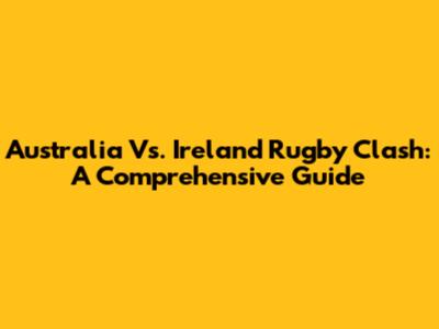Australia Vs. Ireland Rugby Clash: A Comprehensive Guide