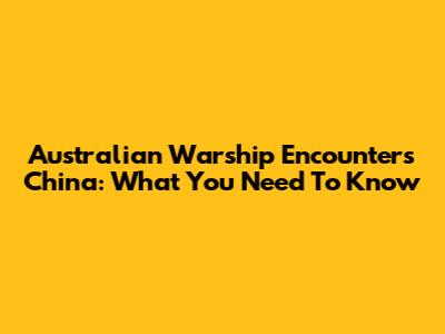 Australian Warship Encounters China: What You Need To Know