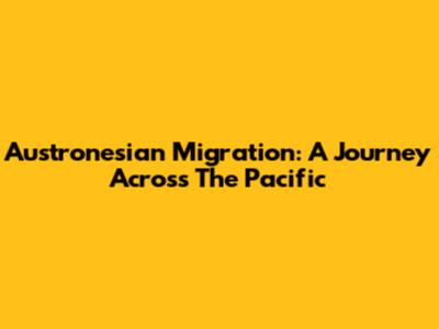 Austronesian Migration: A Journey Across The Pacific