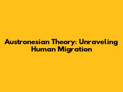 Austronesian Theory: Unraveling Human Migration