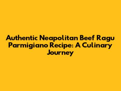 Authentic Neapolitan Beef Ragu Parmigiano Recipe: A Culinary Journey