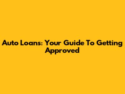 Auto Loans: Your Guide To Getting Approved