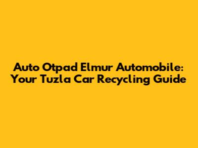 Auto Otpad Elmur Automobile: Your Tuzla Car Recycling Guide