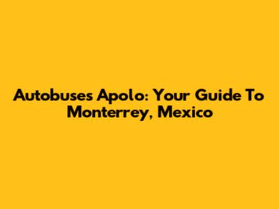 Autobuses Apolo: Your Guide To Monterrey, Mexico
