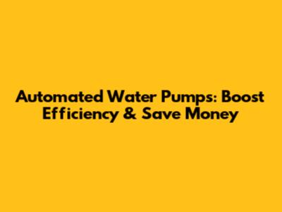 Automated Water Pumps: Boost Efficiency & Save Money