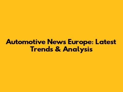 Automotive News Europe: Latest Trends & Analysis