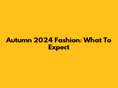 Autumn 2024 Fashion: What To Expect