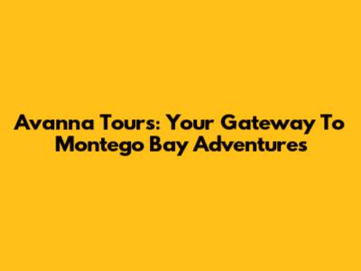 Avanna Tours: Your Gateway To Montego Bay Adventures