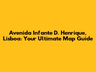 Avenida Infante D. Henrique, Lisboa: Your Ultimate Map Guide