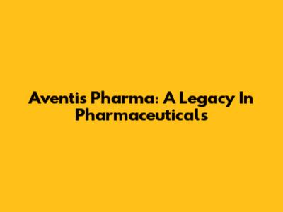 Aventis Pharma: A Legacy In Pharmaceuticals