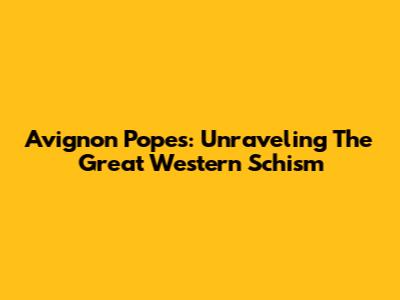 Avignon Popes: Unraveling The Great Western Schism