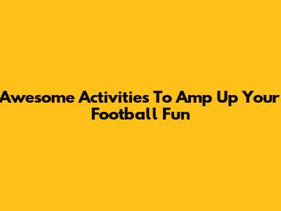 Awesome Activities To Amp Up Your Football Fun