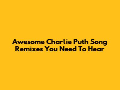 Awesome Charlie Puth Song Remixes You Need To Hear