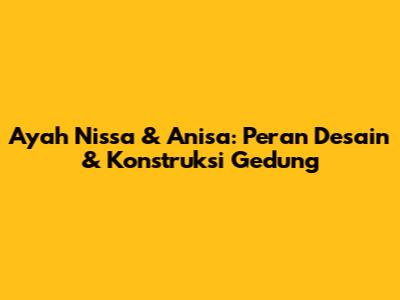 Ayah Nissa & Anisa: Peran Desain & Konstruksi Gedung