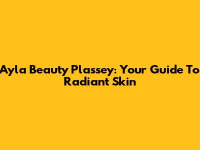 Ayla Beauty Plassey: Your Guide To Radiant Skin