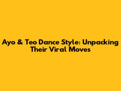 Ayo & Teo Dance Style: Unpacking Their Viral Moves