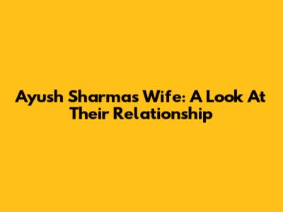 Ayush Sharma's Wife: A Look At Their Relationship