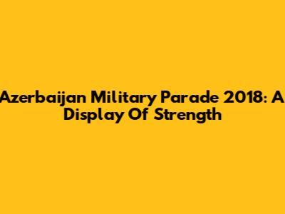 Azerbaijan Military Parade 2018: A Display Of Strength