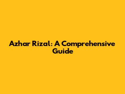 Azhar Rizal: A Comprehensive Guide