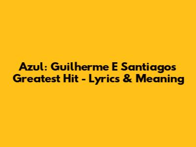 Azul: Guilherme E Santiago's Greatest Hit - Lyrics & Meaning