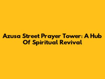 Azusa Street Prayer Tower: A Hub Of Spiritual Revival