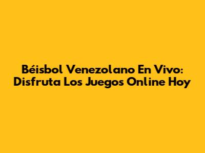 Béisbol Venezolano En Vivo: Disfruta Los Juegos Online Hoy